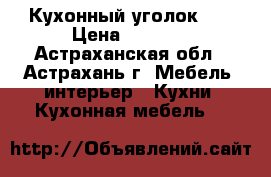 Кухонный уголок -  › Цена ­ 2 000 - Астраханская обл., Астрахань г. Мебель, интерьер » Кухни. Кухонная мебель   